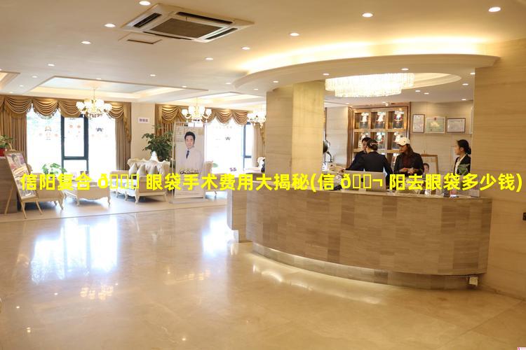 信阳复合 🐎 眼袋手术费用大揭秘(信 🐬 阳去眼袋多少钱)